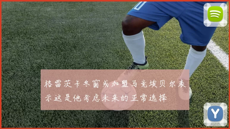 格雷茨卡冬窗或加盟马竞埃贝尔表示这是他考虑未来的正常选择