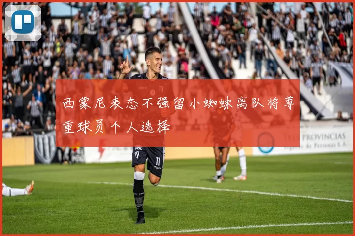 西蒙尼表态不强留小蜘蛛离队将尊重球员个人选择