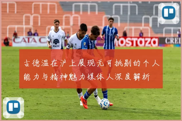 古德温在沪上展现无可挑剔的个人能力与精神魅力媒体人深度解析