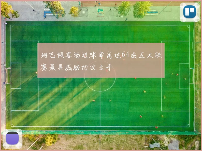 姆巴佩客场进球率高达64成五大联赛最具威胁的攻击手