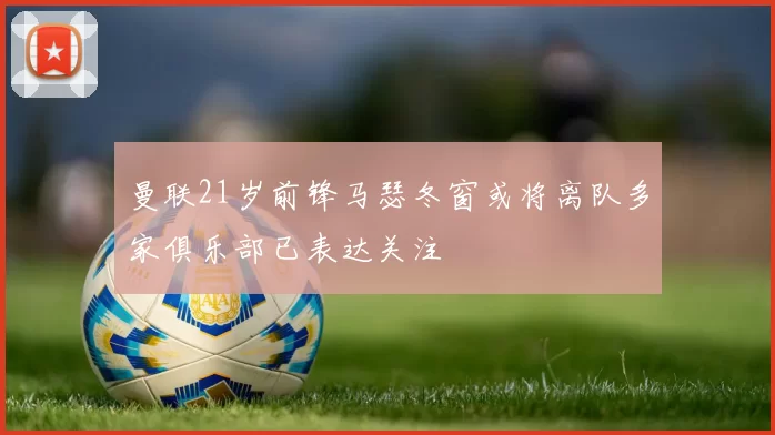 曼联21岁前锋马瑟冬窗或将离队多家俱乐部已表达关注