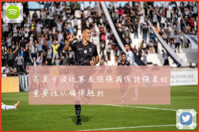 乌度卡谈比赛表现强调保持强度的重要性以确保胜利