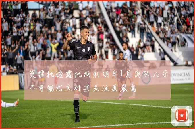 莫雷托透露托纳利明年1月离队几乎不可能尤文对其关注度最高