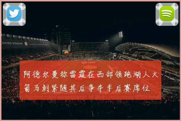 阿德尔曼称雷霆在西部领跑湖人火箭马刺紧随其后争夺季后赛席位