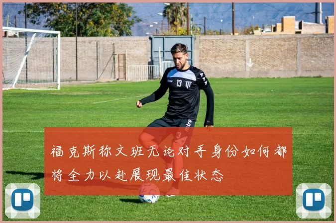 福克斯称文班无论对手身份如何都将全力以赴展现最佳状态