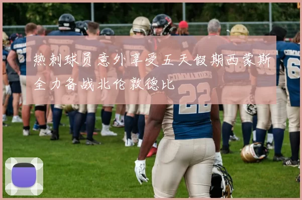 热刺球员意外享受五天假期西蒙斯全力备战北伦敦德比