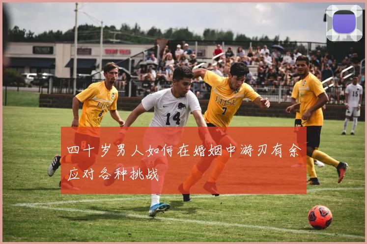 四十岁男人如何在婚姻中游刃有余应对各种挑战