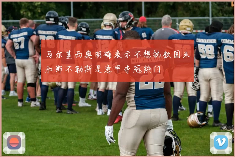 马尔基西奥明确表示不想执教国米和那不勒斯是意甲夺冠热门